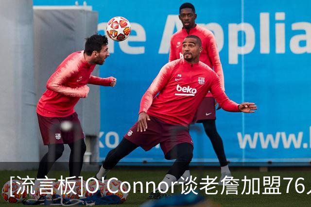 [流言板]O'Connor谈老詹加盟76人后勇士补强前景：市场上还有谁？